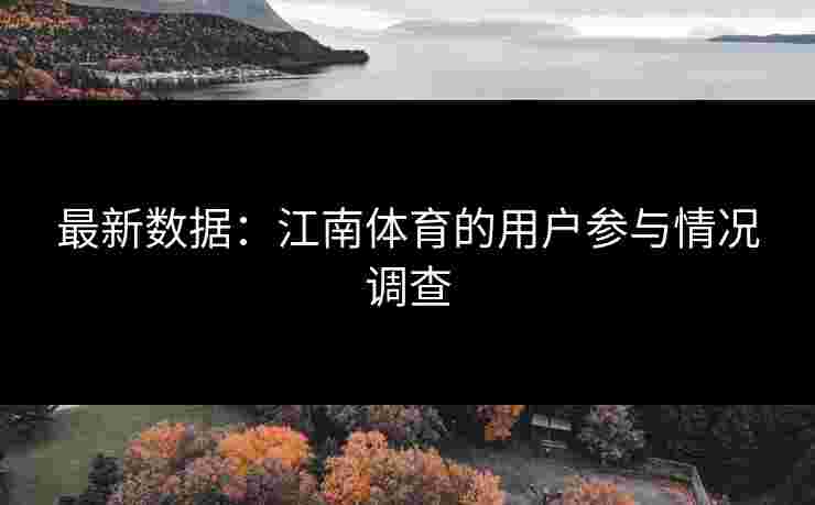 最新数据：江南体育的用户参与情况调查