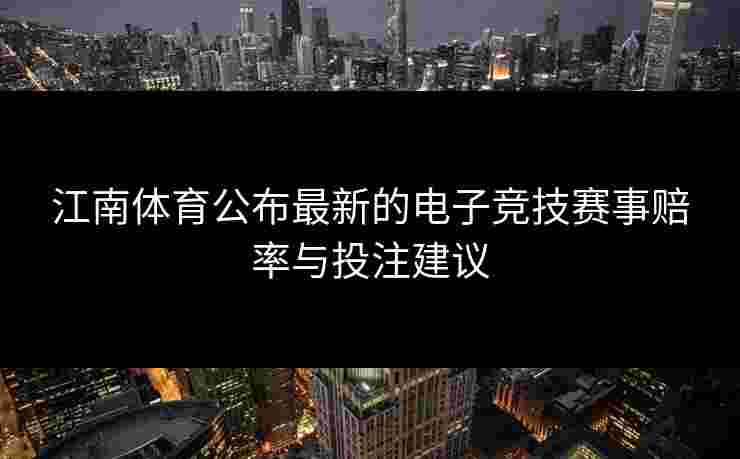 江南体育公布最新的电子竞技赛事赔率与投注建议