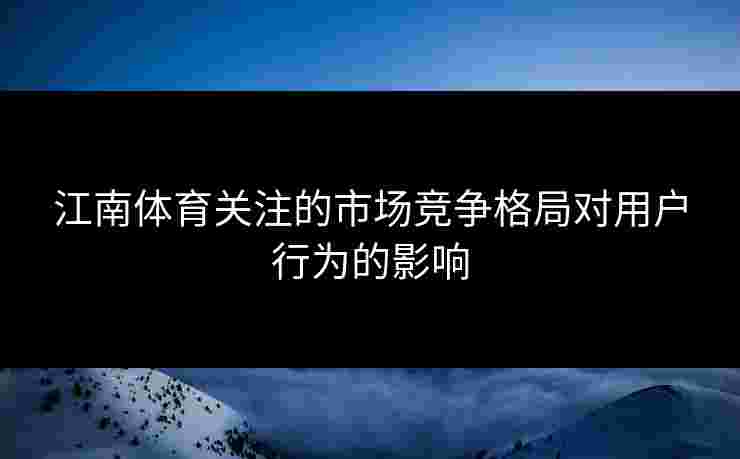 江南体育关注的市场竞争格局对用户行为的影响