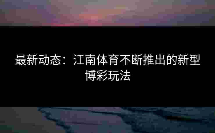 最新动态：江南体育不断推出的新型博彩玩法