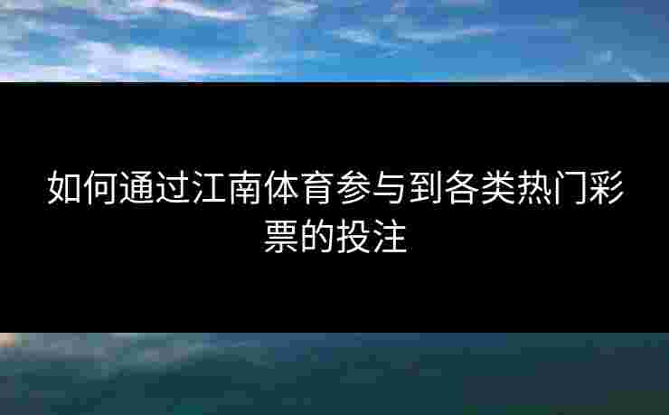 如何通过江南体育参与到各类热门彩票的投注