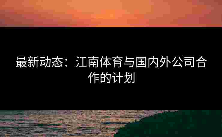 最新动态：江南体育与国内外公司合作的计划