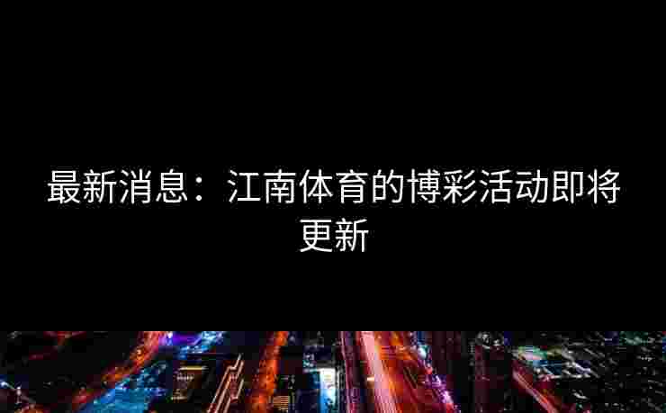 最新消息：江南体育的博彩活动即将更新