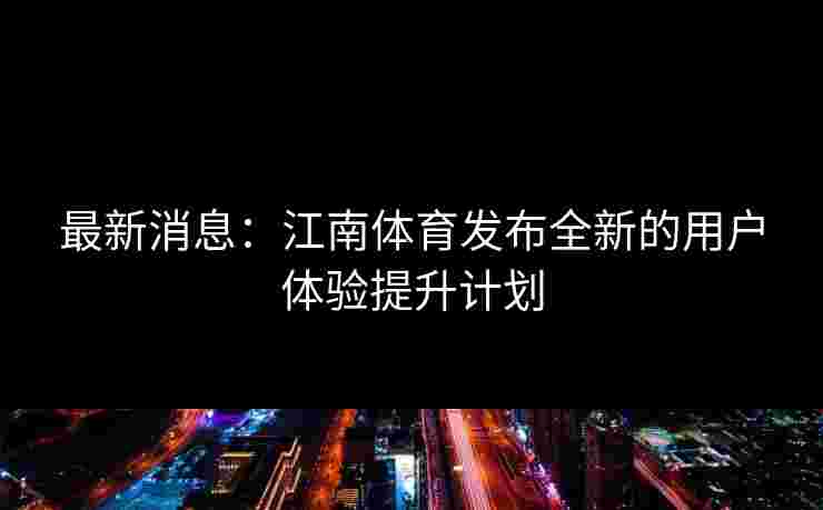 最新消息：江南体育发布全新的用户体验提升计划