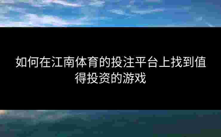 如何在江南体育的投注平台上找到值得投资的游戏