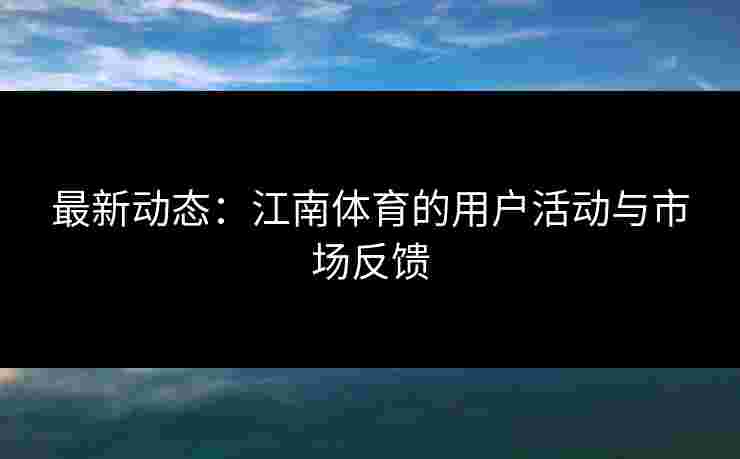 最新动态：江南体育的用户活动与市场反馈