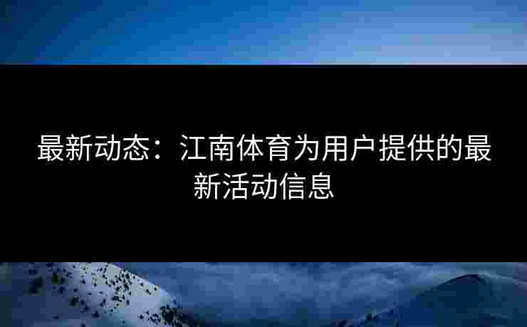 最新动态：江南体育为用户提供的最新活动信息
