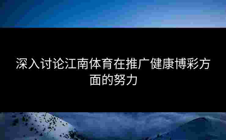 深入讨论江南体育在推广健康博彩方面的努力