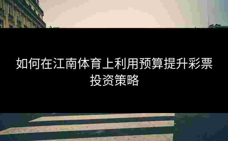 如何在江南体育上利用预算提升彩票投资策略