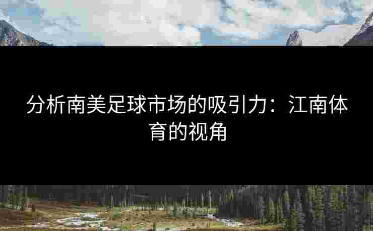 分析南美足球市场的吸引力：江南体育的视角
