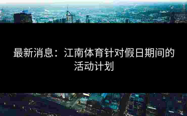 最新消息：江南体育针对假日期间的活动计划