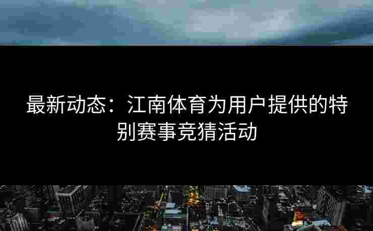 最新动态：江南体育为用户提供的特别赛事竞猜活动