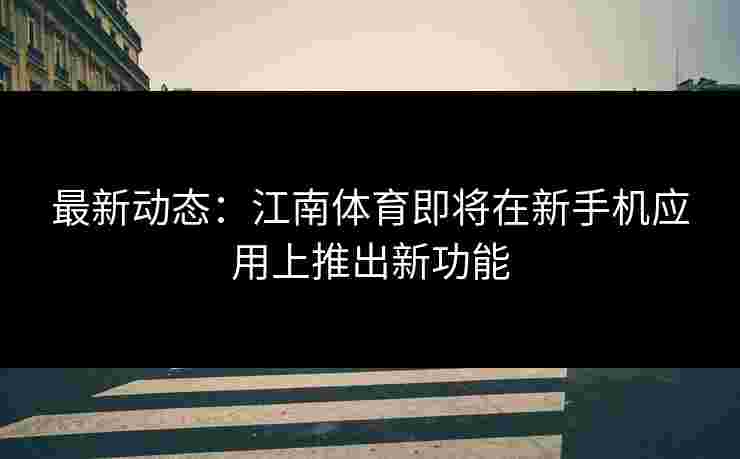 最新动态：江南体育即将在新手机应用上推出新功能