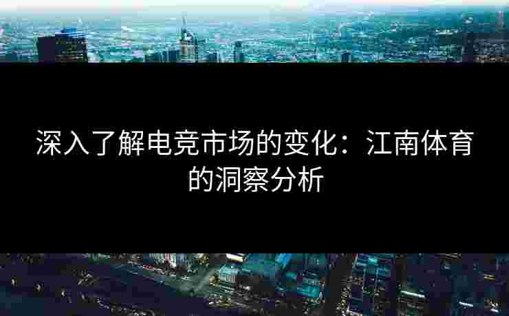 深入了解电竞市场的变化：江南体育的洞察分析
