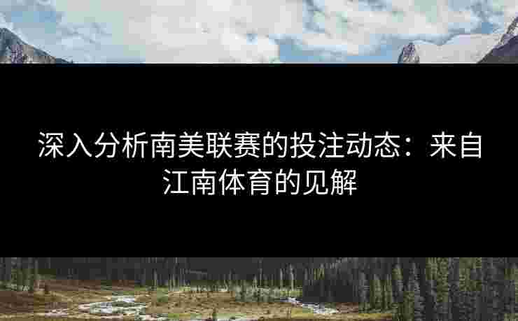 深入分析南美联赛的投注动态：来自江南体育的见解