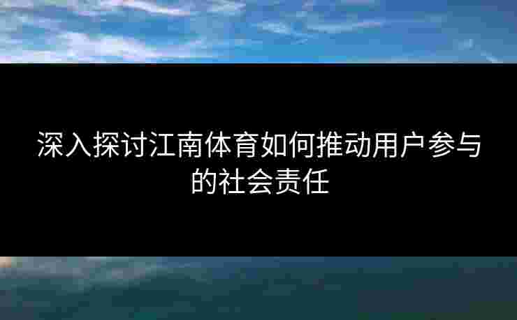 深入探讨江南体育如何推动用户参与的社会责任