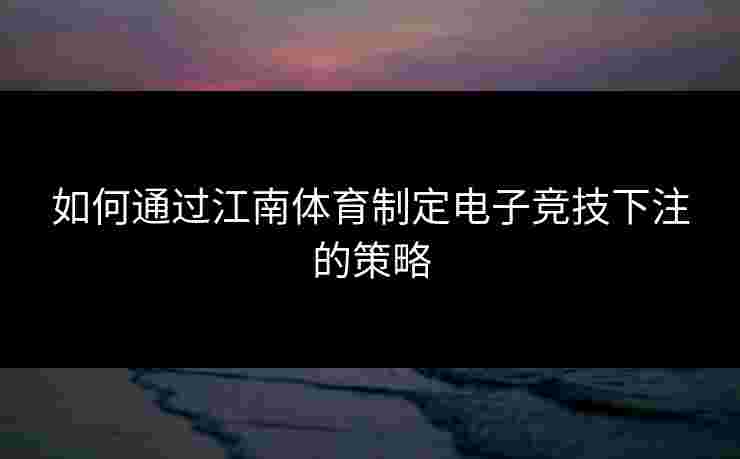 如何通过江南体育制定电子竞技下注的策略