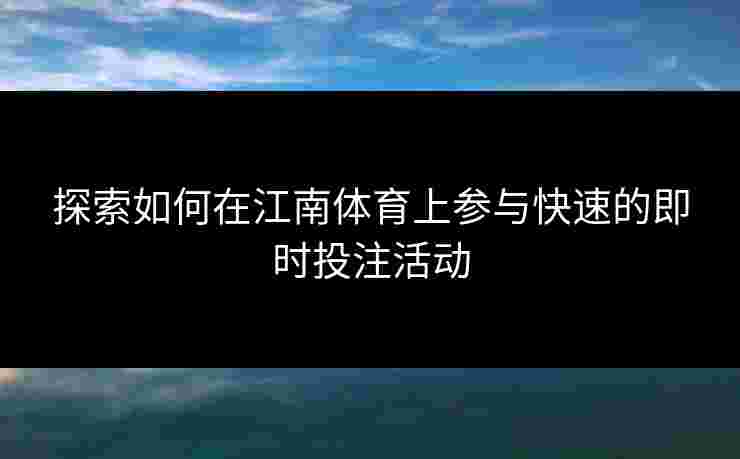 探索如何在江南体育上参与快速的即时投注活动