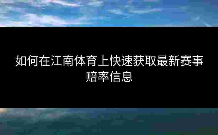 如何在江南体育上快速获取最新赛事赔率信息