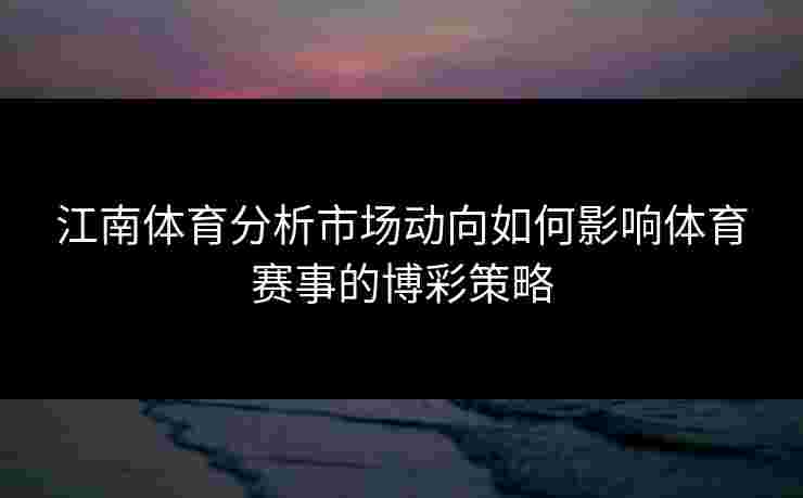 江南体育分析市场动向如何影响体育赛事的博彩策略