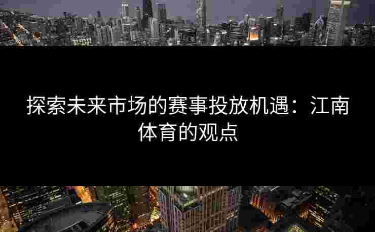 探索未来市场的赛事投放机遇：江南体育的观点