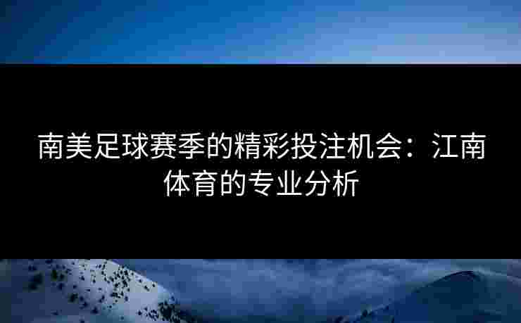 南美足球赛季的精彩投注机会：江南体育的专业分析