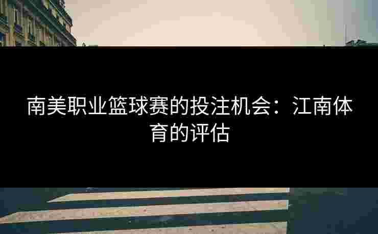 南美职业篮球赛的投注机会：江南体育的评估