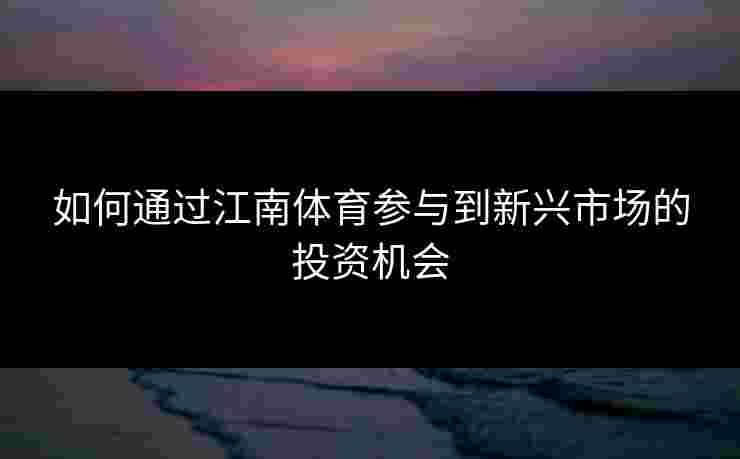 如何通过江南体育参与到新兴市场的投资机会