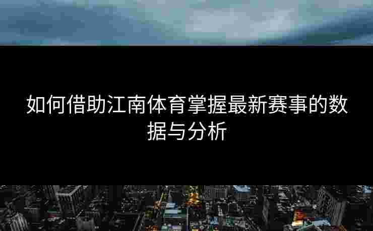 如何借助江南体育掌握最新赛事的数据与分析