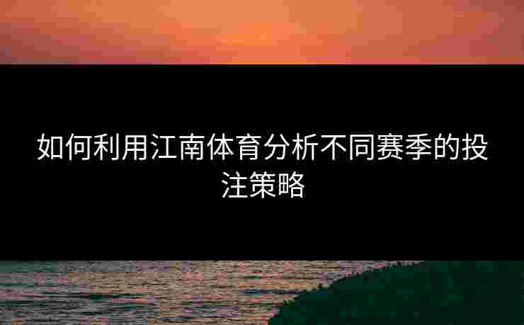 如何利用江南体育分析不同赛季的投注策略
