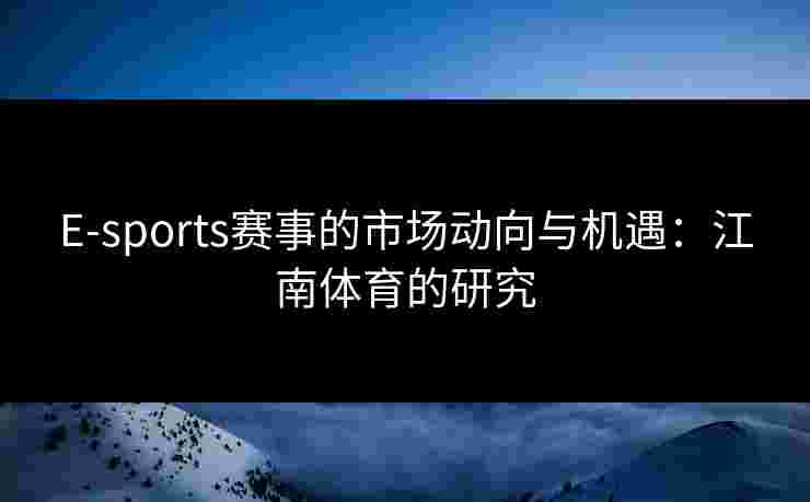 E-sports赛事的市场动向与机遇：江南体育的研究