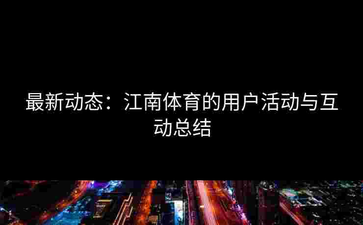 最新动态：江南体育的用户活动与互动总结