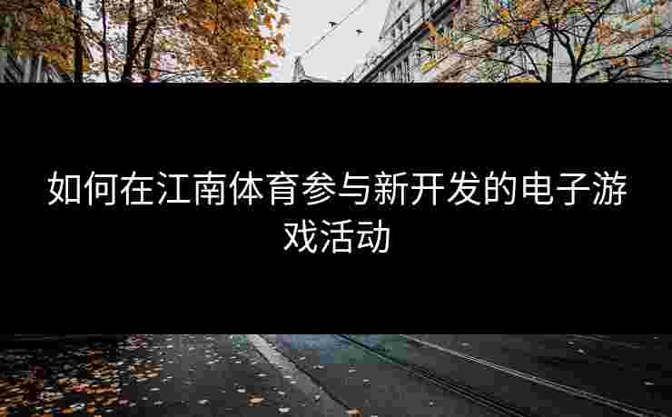 如何在江南体育参与新开发的电子游戏活动
