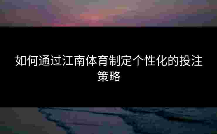 如何通过江南体育制定个性化的投注策略
