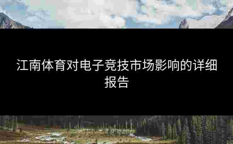 江南体育对电子竞技市场影响的详细报告