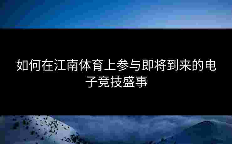 如何在江南体育上参与即将到来的电子竞技盛事 如何在江南体育上参与即将到来的电子竞技盛事